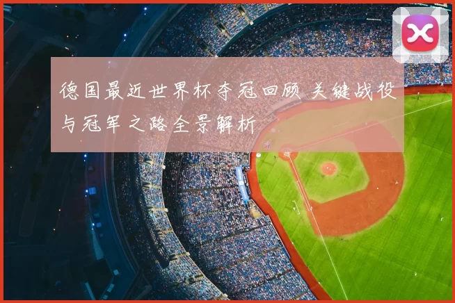 德国最近世界杯夺冠回顾 关键战役与冠军之路全景解析