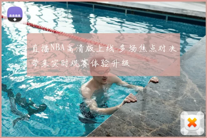 直播NBA高清版上线 多场焦点对决带来实时观赛体验升级
