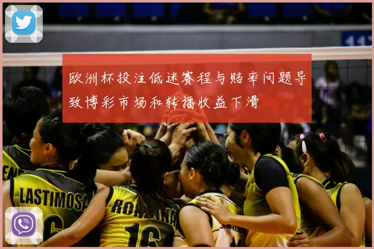 欧洲杯投注低迷赛程与赔率问题导致博彩市场和转播收益下滑