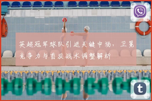 英超冠军球队引进关键中场,卫冕竞争力与首发战术调整解析