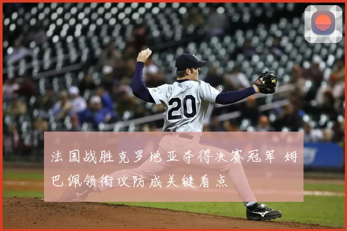 法国战胜克罗地亚夺得决赛冠军 姆巴佩领衔攻防成关键看点