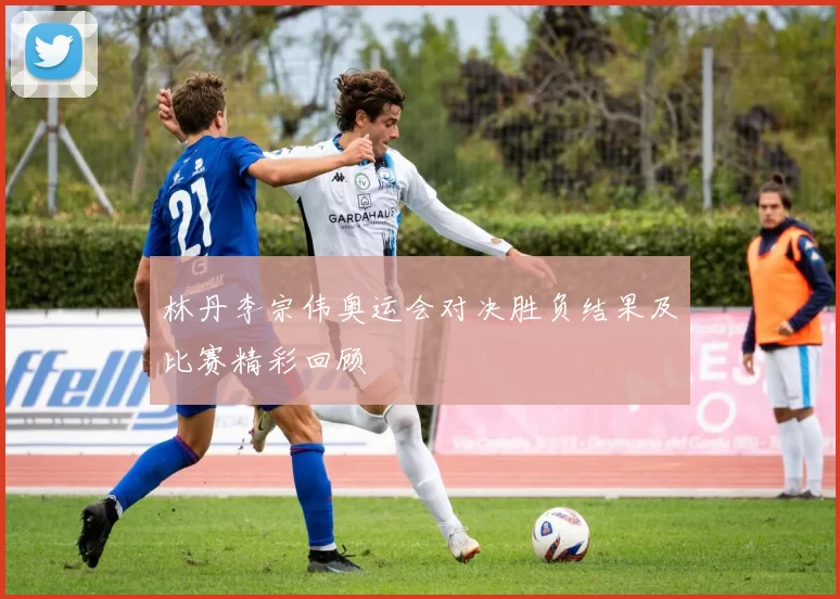 林丹李宗伟奥运会对决胜负结果及比赛精彩回顾