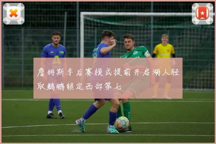 詹姆斯季后赛模式提前开启湖人轻取鹈鹕锁定西部第七