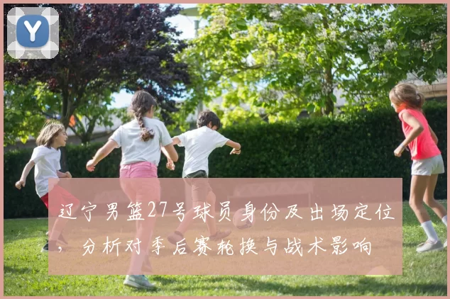 辽宁男篮27号球员身份及出场定位,分析对季后赛轮换与战术影响