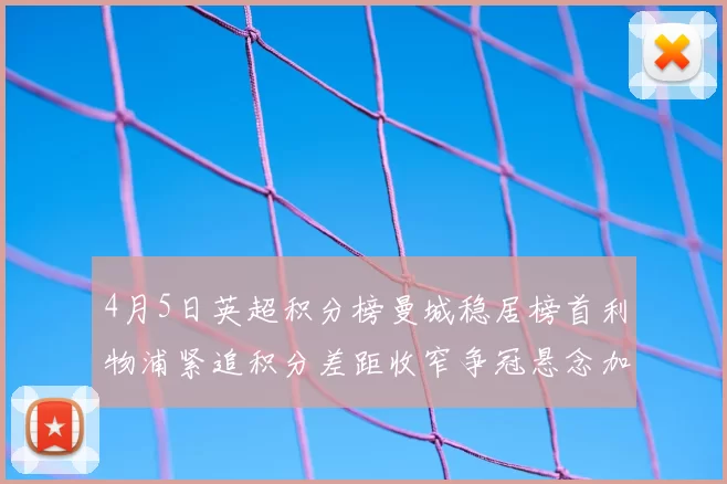 4月5日英超积分榜曼城稳居榜首利物浦紧追积分差距收窄争冠悬念加剧