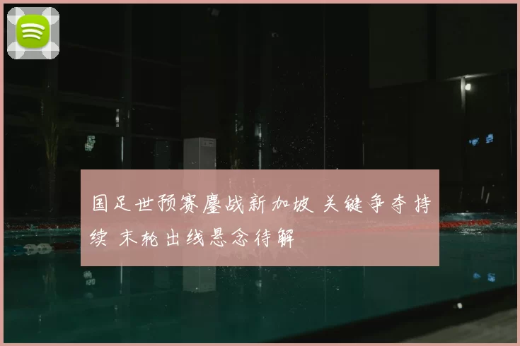 国足世预赛鏖战新加坡 关键争夺持续 末轮出线悬念待解
