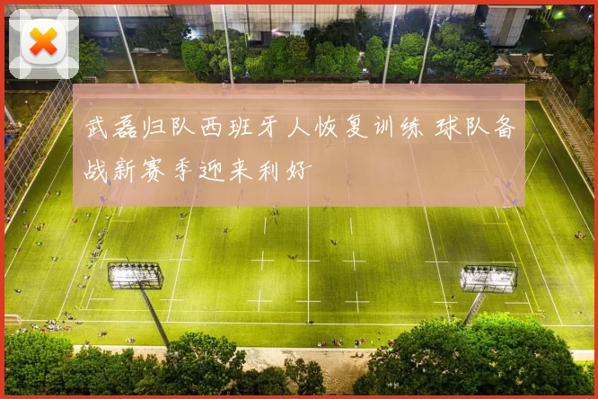 武磊归队西班牙人恢复训练 球队备战新赛季迎来利好