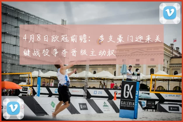 4月8日欧冠前瞻：多支豪门迎来关键战役争夺晋级主动权