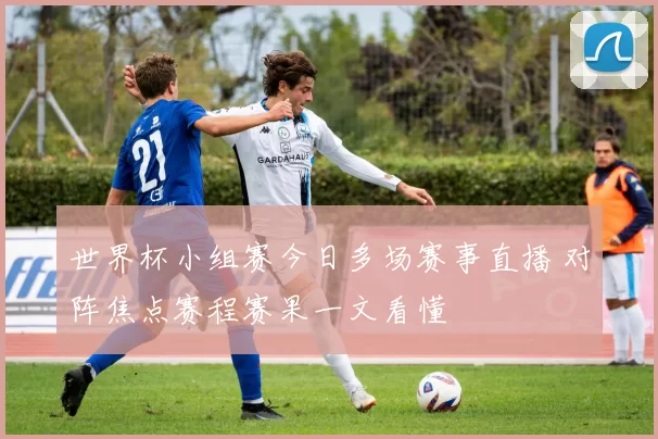 世界杯小组赛今日多场赛事直播 对阵焦点赛程赛果一文看懂