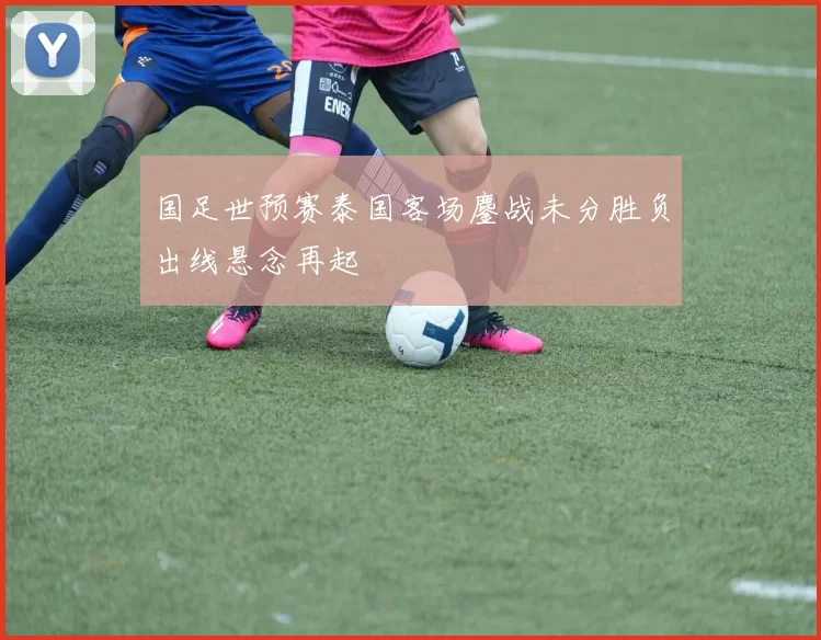 国足世预赛泰国客场鏖战未分胜负出线悬念再起