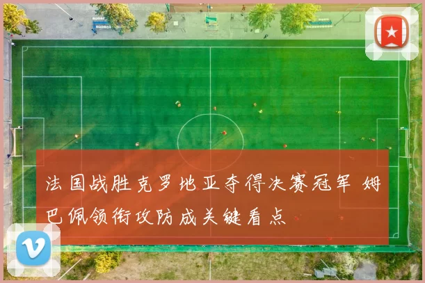 法国战胜克罗地亚夺得决赛冠军 姆巴佩领衔攻防成关键看点