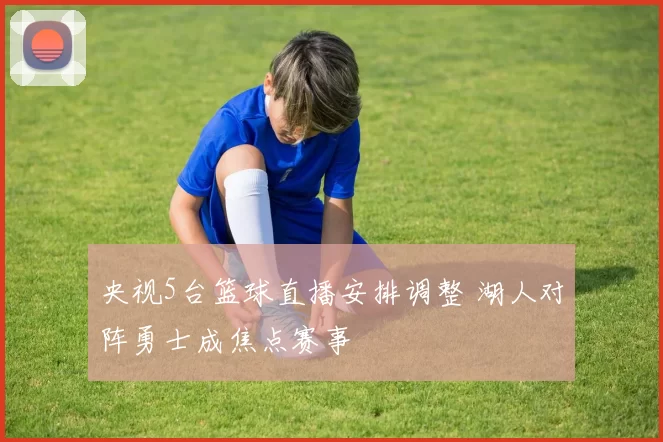 央视5台篮球直播安排调整 湖人对阵勇士成焦点赛事
