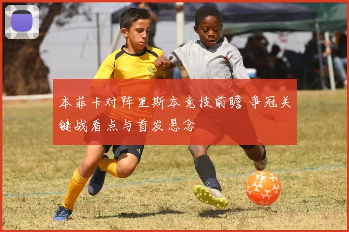 本菲卡对阵里斯本竞技前瞻 争冠关键战看点与首发悬念