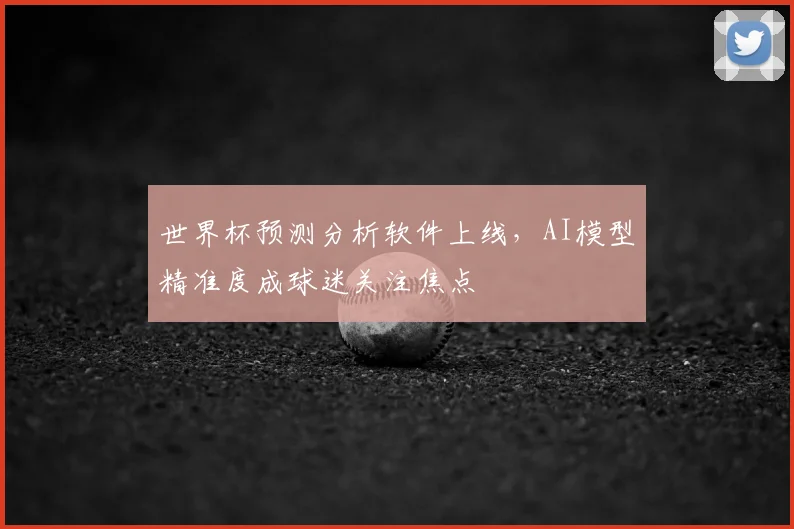 世界杯预测分析软件上线，AI模型精准度成球迷关注焦点