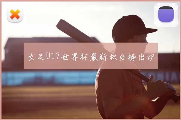 女足U17世界杯最新积分榜出炉