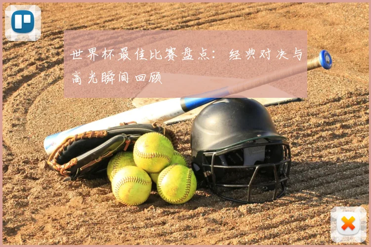 世界杯最佳比赛盘点:经典对决与高光瞬间回顾