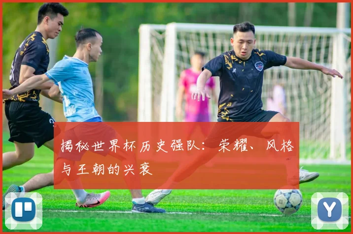 揭秘世界杯历史强队：荣耀、风格与王朝的兴衰