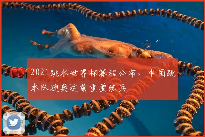 2021跳水世界杯赛程公布，中国跳水队迎奥运前重要练兵