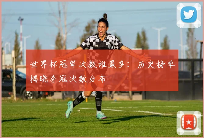 世界杯冠军次数谁最多：历史榜单揭晓夺冠次数分布