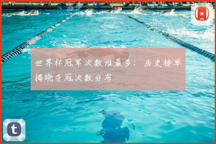 世界杯冠军次数谁最多：历史榜单揭晓夺冠次数分布