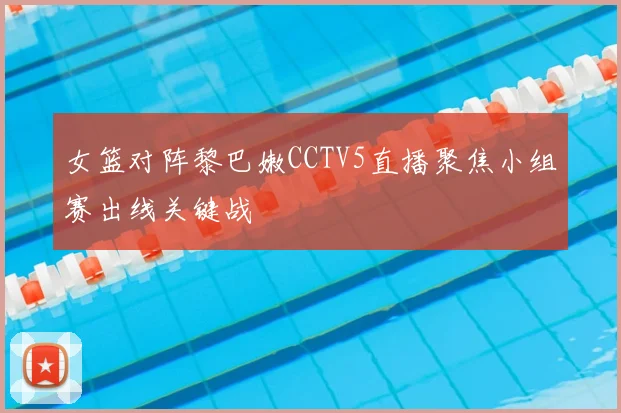 女篮对阵黎巴嫩CCTV5直播聚焦小组赛出线关键战