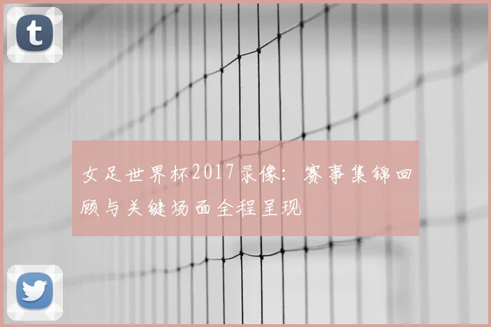 女足世界杯2017录像：赛事集锦回顾与关键场面全程呈现