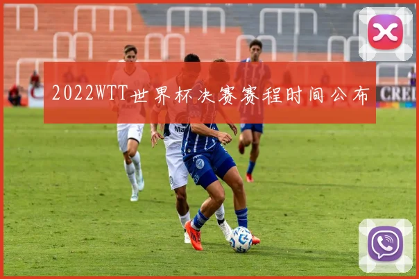 2022WTT世界杯决赛赛程时间公布