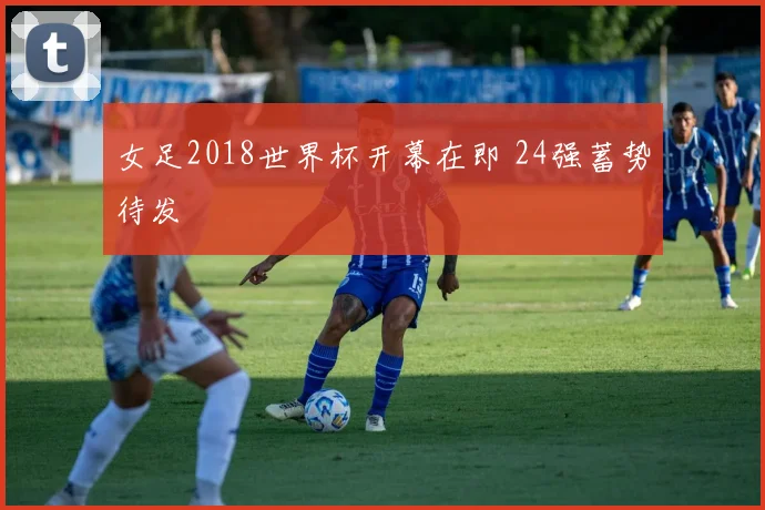女足2018世界杯开幕在即 24强蓄势待发