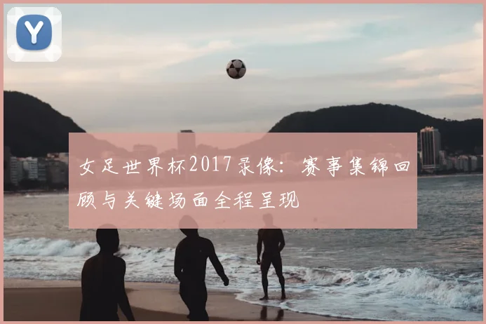 女足世界杯2017录像:赛事集锦回顾与关键场面全程呈现