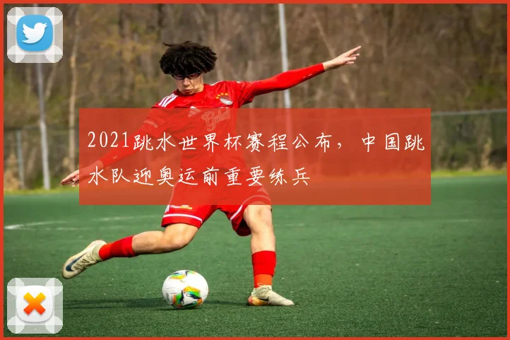 2021跳水世界杯赛程公布，中国跳水队迎奥运前重要练兵
