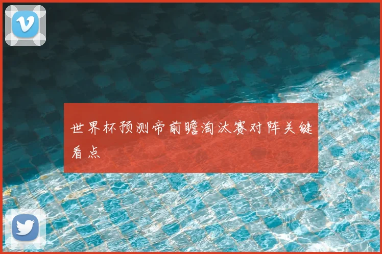 世界杯预测帝前瞻淘汰赛对阵关键看点