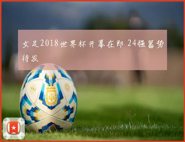 女足2018世界杯开幕在即 24强蓄势待发