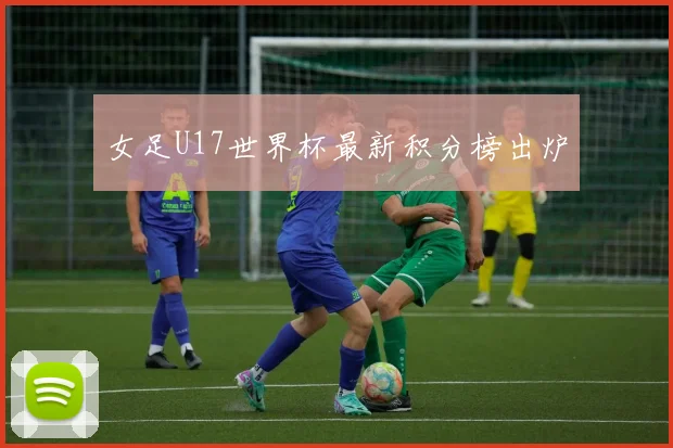 女足U17世界杯最新积分榜出炉