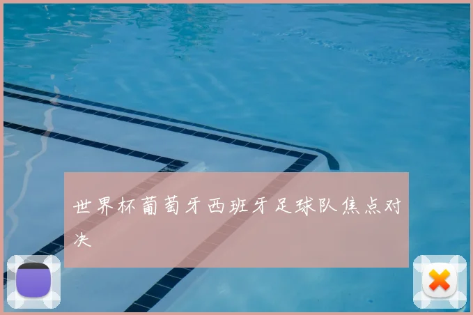 世界杯葡萄牙西班牙足球队焦点对决