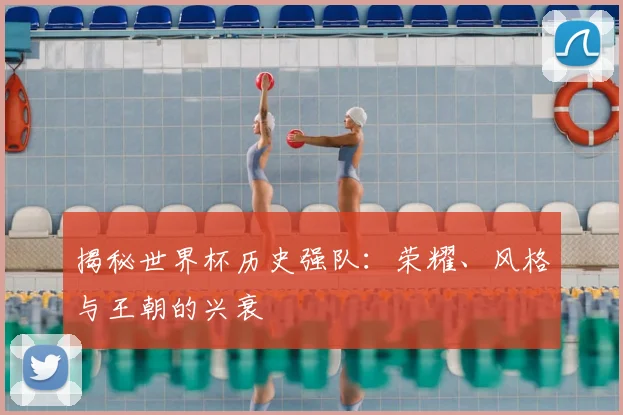 揭秘世界杯历史强队:荣耀、风格与王朝的兴衰