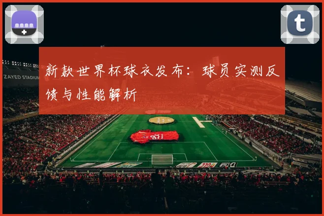 新款世界杯球衣发布:球员实测反馈与性能解析
