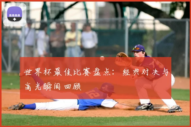 世界杯最佳比赛盘点：经典对决与高光瞬间回顾
