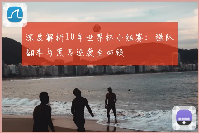深度解析10年世界杯小组赛:强队翻车与黑马逆袭全回顾
