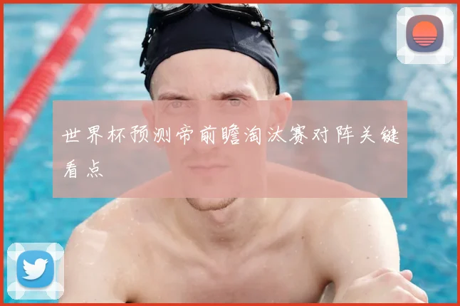 世界杯预测帝前瞻淘汰赛对阵关键看点