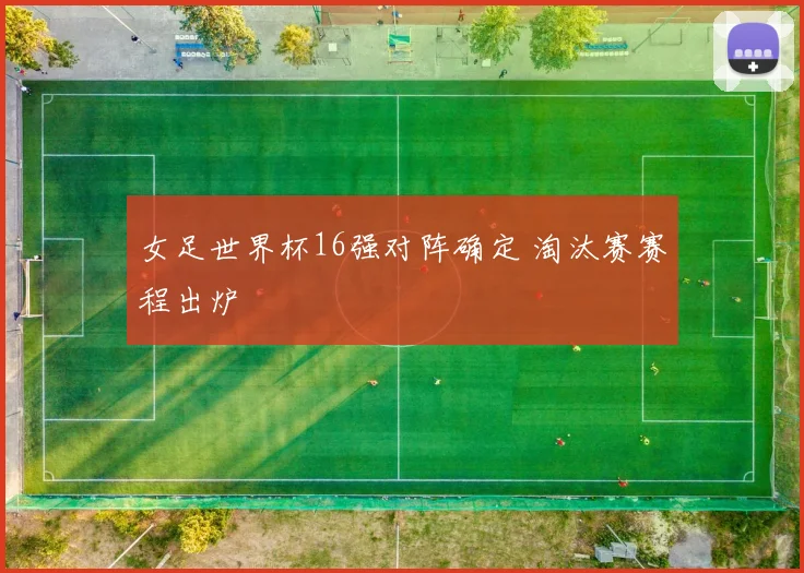 女足世界杯16强对阵确定 淘汰赛赛程出炉