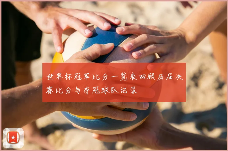 世界杯冠军比分一览表回顾历届决赛比分与夺冠球队记录