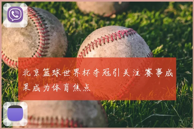 北京篮球世界杯夺冠引关注 赛事成果成为体育焦点