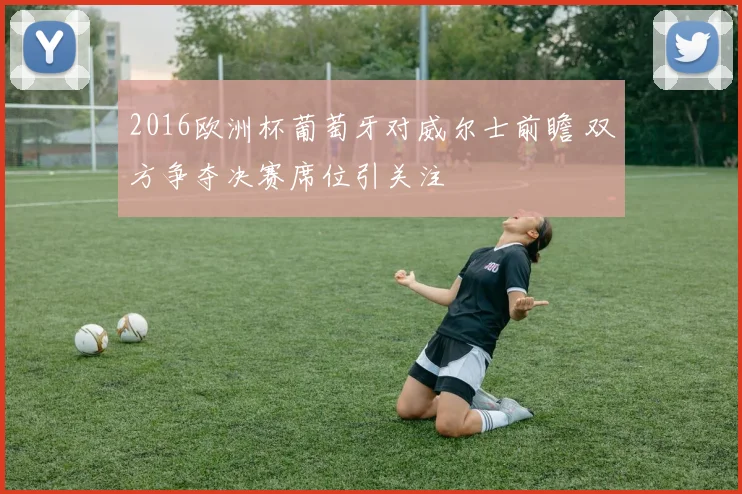 2016欧洲杯葡萄牙对威尔士前瞻 双方争夺决赛席位引关注