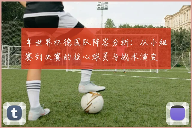 年世界杯德国队阵容分析：从小组赛到决赛的核心球员与战术演变