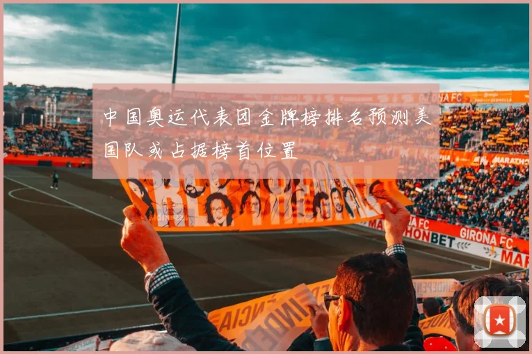 中国奥运代表团金牌榜排名预测美国队或占据榜首位置