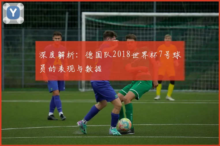深度解析：德国队2018世界杯7号球员的表现与数据
