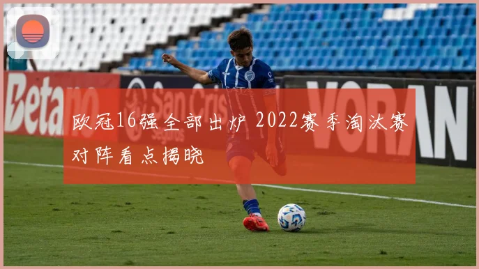 欧冠16强全部出炉 2022赛季淘汰赛对阵看点揭晓