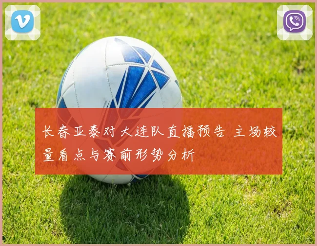 长春亚泰对大连队直播预告 主场较量看点与赛前形势分析