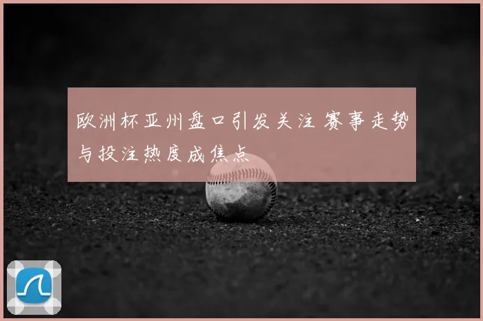 欧洲杯亚州盘口引发关注 赛事走势与投注热度成焦点