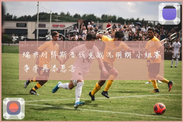 瑞典对阵斯洛伐克战况明朗 小组赛争夺再添悬念